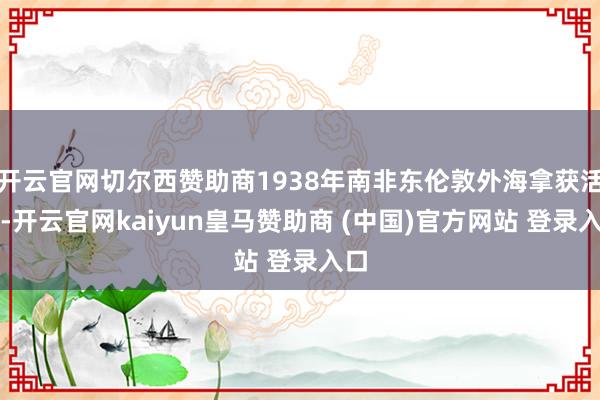 开云官网切尔西赞助商1938年南非东伦敦外海拿获活体-开云官网kaiyun皇马赞助商 (中国)官方网站 登录入口