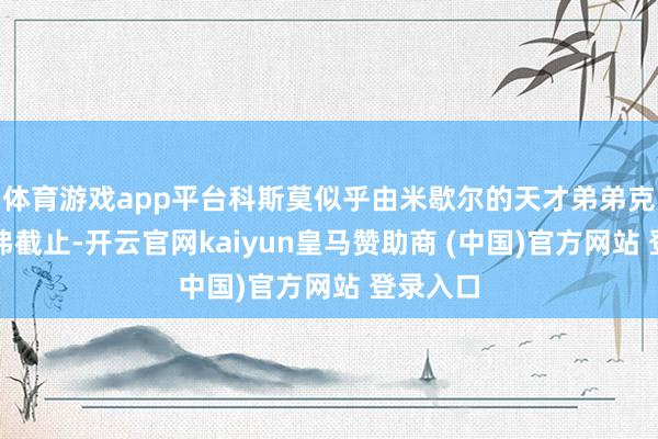 体育游戏app平台科斯莫似乎由米歇尔的天才弟弟克里斯托弗截止-开云官网kaiyun皇马赞助商 (中国)官方网站 登录入口
