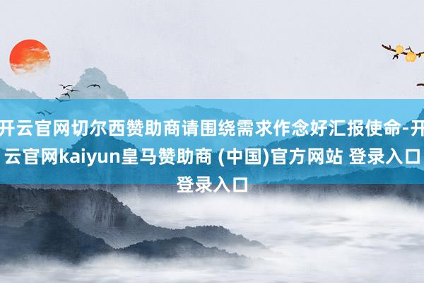 开云官网切尔西赞助商请围绕需求作念好汇报使命-开云官网kaiyun皇马赞助商 (中国)官方网站 登录入口