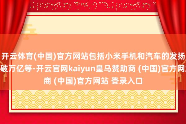 开云体育(中国)官方网站包括小米手机和汽车的发扬、公司市值破万亿等-开云官网kaiyun皇马赞助商 (中国)官方网站 登录入口