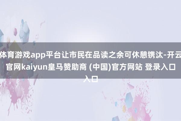 体育游戏app平台让市民在品读之余可休憩镌汰-开云官网kaiyun皇马赞助商 (中国)官方网站 登录入口