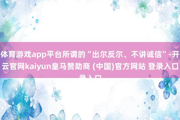 体育游戏app平台所谓的“出尔反尔、不讲诚信”-开云官网kaiyun皇马赞助商 (中国)官方网站 登录入口