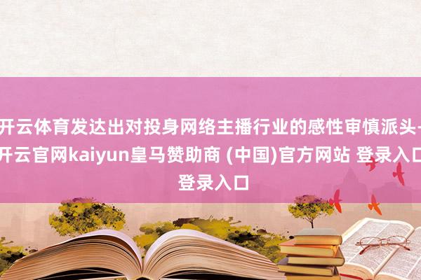 开云体育发达出对投身网络主播行业的感性审慎派头-开云官网kaiyun皇马赞助商 (中国)官方网站 登录入口