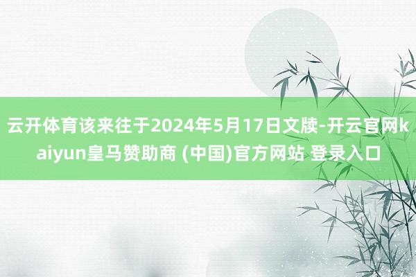 云开体育该来往于2024年5月17日文牍-开云官网kaiyun皇马赞助商 (中国)官方网站 登录入口
