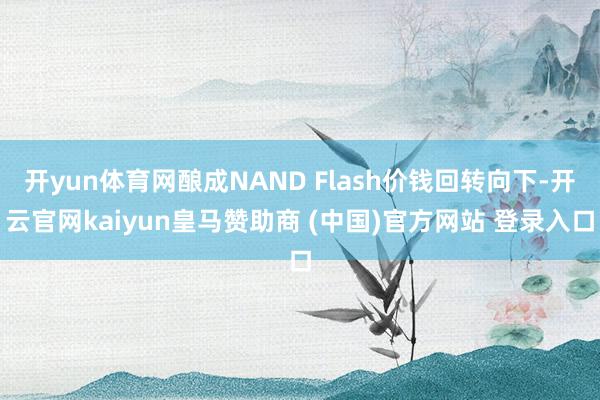 开yun体育网酿成NAND Flash价钱回转向下-开云官网kaiyun皇马赞助商 (中国)官方网站 登录入口