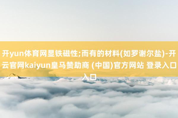 开yun体育网显铁磁性;而有的材料(如罗谢尔盐)-开云官网kaiyun皇马赞助商 (中国)官方网站 登录入口