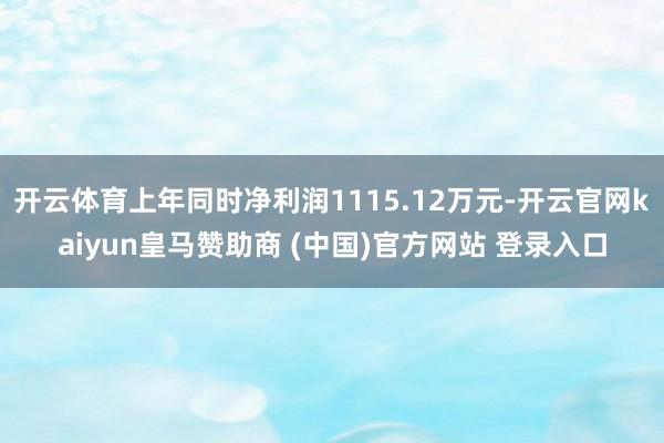 开云体育上年同时净利润1115.12万元-开云官网kaiyun皇马赞助商 (中国)官方网站 登录入口
