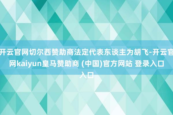 开云官网切尔西赞助商法定代表东谈主为胡飞-开云官网kaiyun皇马赞助商 (中国)官方网站 登录入口