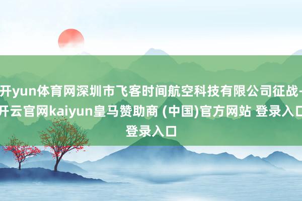 开yun体育网深圳市飞客时间航空科技有限公司征战-开云官网kaiyun皇马赞助商 (中国)官方网站 登录入口