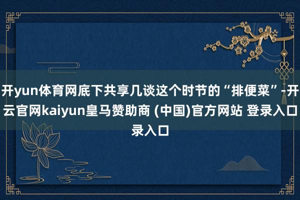 开yun体育网底下共享几谈这个时节的“排便菜”-开云官网kaiyun皇马赞助商 (中国)官方网站 登录入口
