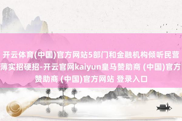 开云体育(中国)官方网站5部门和金融机构倾听民营企业诉求、淡薄实招硬招-开云官网kaiyun皇马赞助商 (中国)官方网站 登录入口