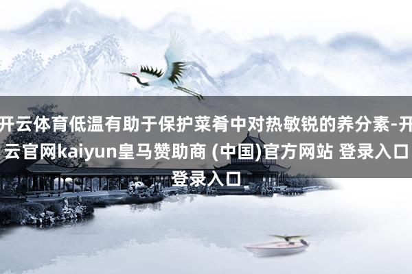开云体育低温有助于保护菜肴中对热敏锐的养分素-开云官网kaiyun皇马赞助商 (中国)官方网站 登录入口