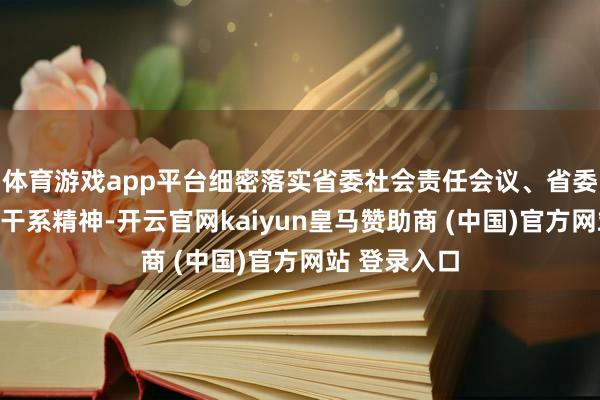 体育游戏app平台细密落实省委社会责任会议、省委常委会会议干系精神-开云官网kaiyun皇马赞助商 (中国)官方网站 登录入口