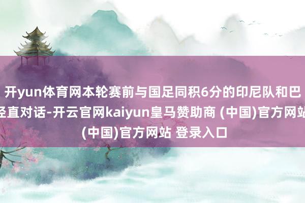 开yun体育网本轮赛前与国足同积6分的印尼队和巴林队迎来径直对话-开云官网kaiyun皇马赞助商 (中国)官方网站 登录入口