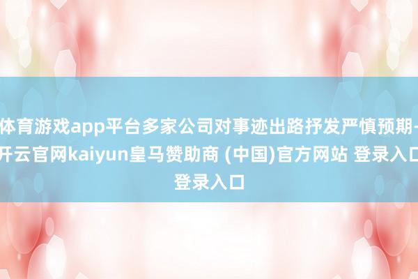 体育游戏app平台多家公司对事迹出路抒发严慎预期-开云官网kaiyun皇马赞助商 (中国)官方网站 登录入口