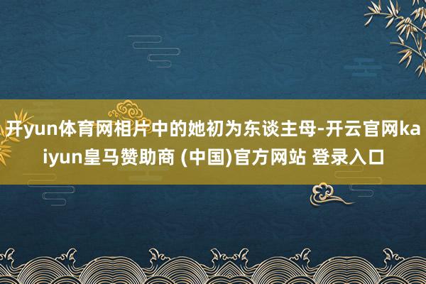 开yun体育网相片中的她初为东谈主母-开云官网kaiyun皇马赞助商 (中国)官方网站 登录入口