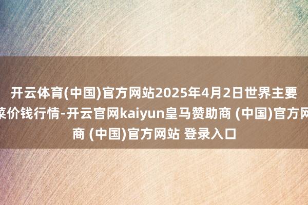 开云体育(中国)官方网站2025年4月2日世界主要批发阛阓荠菜价钱行情-开云官网kaiyun皇马赞助商 (中国)官方网站 登录入口