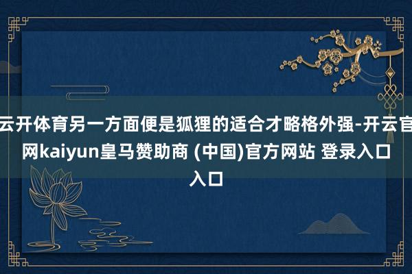 云开体育另一方面便是狐狸的适合才略格外强-开云官网kaiyun皇马赞助商 (中国)官方网站 登录入口