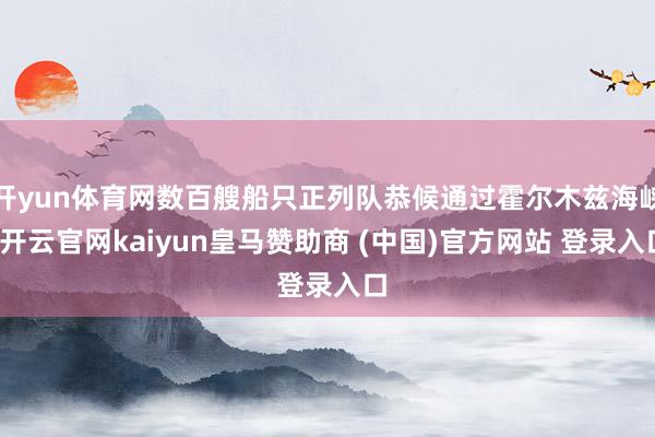 开yun体育网数百艘船只正列队恭候通过霍尔木兹海峡-开云官网kaiyun皇马赞助商 (中国)官方网站 登录入口