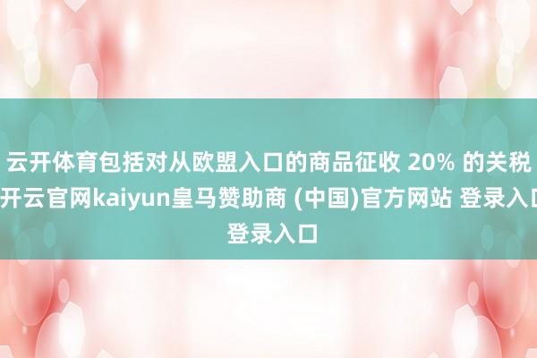 云开体育包括对从欧盟入口的商品征收 20% 的关税-开云官网kaiyun皇马赞助商 (中国)官方网站 登录入口