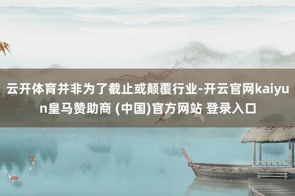云开体育并非为了截止或颠覆行业-开云官网kaiyun皇马赞助商 (中国)官方网站 登录入口