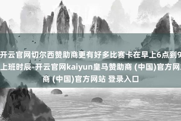 开云官网切尔西赞助商更有好多比赛卡在早上6点到9点的通勤和上班时辰-开云官网kaiyun皇马赞助商 (中国)官方网站 登录入口