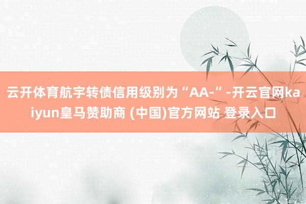 云开体育航宇转债信用级别为“AA-”-开云官网kaiyun皇马赞助商 (中国)官方网站 登录入口