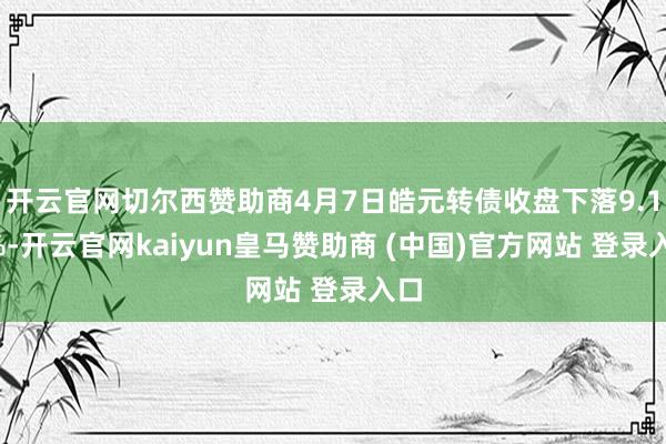 开云官网切尔西赞助商4月7日皓元转债收盘下落9.19%-开云官网kaiyun皇马赞助商 (中国)官方网站 登录入口