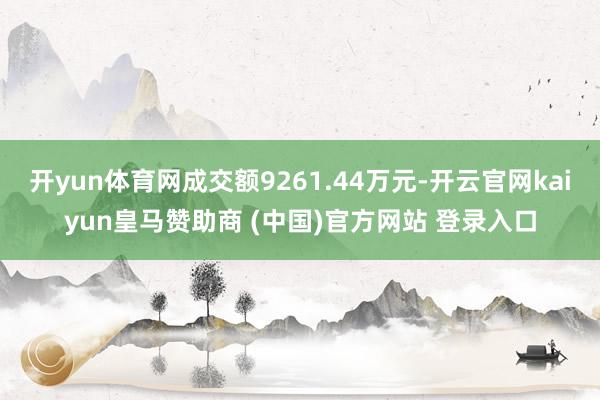 开yun体育网成交额9261.44万元-开云官网kaiyun皇马赞助商 (中国)官方网站 登录入口
