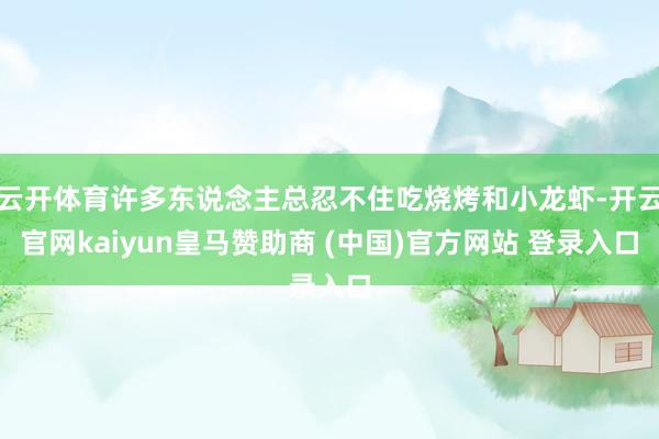 云开体育许多东说念主总忍不住吃烧烤和小龙虾-开云官网kaiyun皇马赞助商 (中国)官方网站 登录入口
