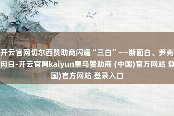 开云官网切尔西赞助商闪耀“三白”——断面白、笋壳白、笋肉白-开云官网kaiyun皇马赞助商 (中国)官方网站 登录入口