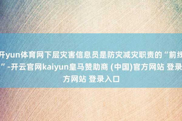 开yun体育网下层灾害信息员是防灾减灾职责的“前线标兵”-开云官网kaiyun皇马赞助商 (中国)官方网站 登录入口
