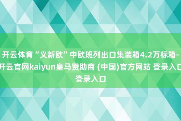 开云体育“义新欧”中欧班列出口集装箱4.2万标箱-开云官网kaiyun皇马赞助商 (中国)官方网站 登录入口