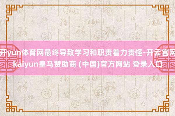 开yun体育网最终导致学习和职责着力责怪-开云官网kaiyun皇马赞助商 (中国)官方网站 登录入口