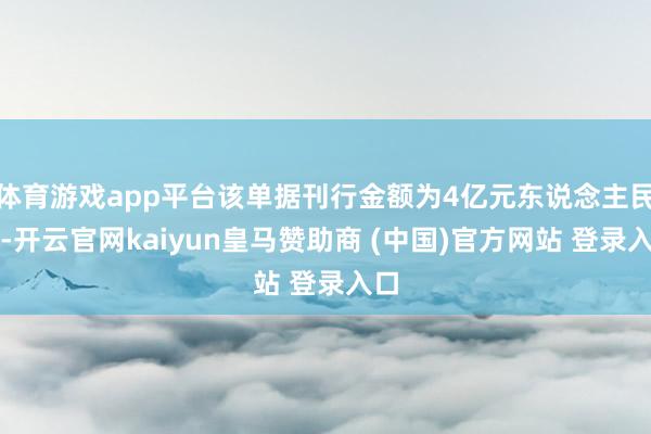 体育游戏app平台该单据刊行金额为4亿元东说念主民币-开云官网kaiyun皇马赞助商 (中国)官方网站 登录入口
