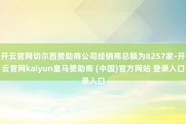 开云官网切尔西赞助商公司经销商总额为8257家-开云官网kaiyun皇马赞助商 (中国)官方网站 登录入口