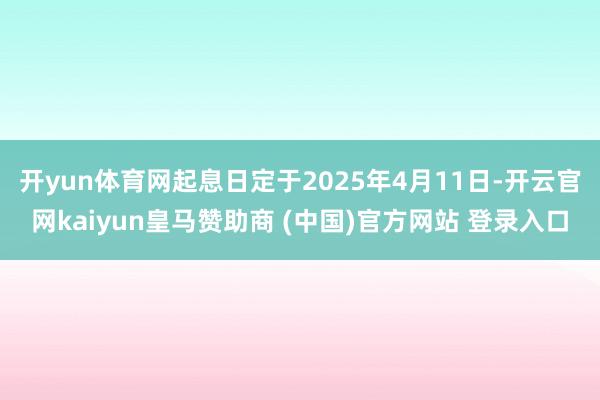 开yun体育网起息日定于2025年4月11日-开云官网kaiyun皇马赞助商 (中国)官方网站 登录入口