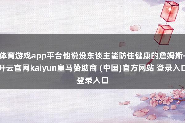 体育游戏app平台他说没东谈主能防住健康的詹姆斯-开云官网kaiyun皇马赞助商 (中国)官方网站 登录入口