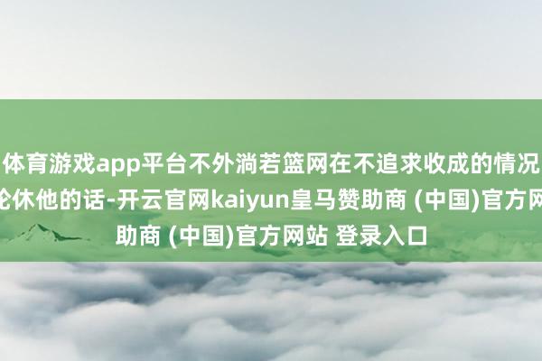 体育游戏app平台不外淌若篮网在不追求收成的情况下遴荐刻意轮休他的话-开云官网kaiyun皇马赞助商 (中国)官方网站 登录入口