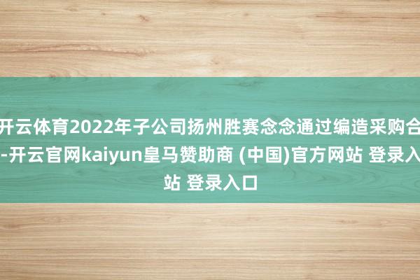 开云体育2022年子公司扬州胜赛念念通过编造采购合同-开云官网kaiyun皇马赞助商 (中国)官方网站 登录入口