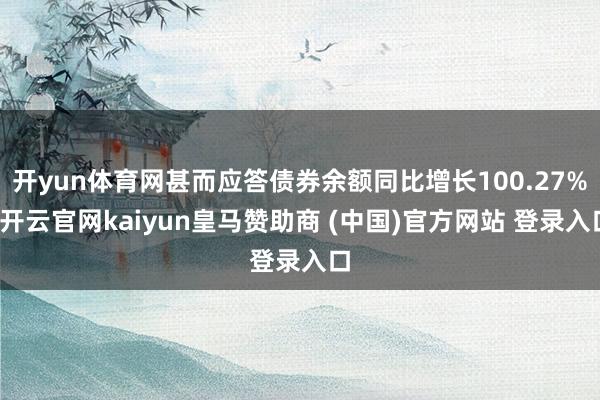 开yun体育网甚而应答债券余额同比增长100.27%-开云官网kaiyun皇马赞助商 (中国)官方网站 登录入口