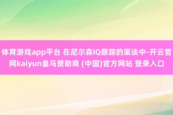 体育游戏app平台 在尼尔森IQ跟踪的渠谈中-开云官网kaiyun皇马赞助商 (中国)官方网站 登录入口