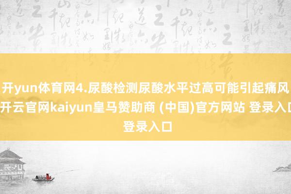 开yun体育网4.尿酸检测尿酸水平过高可能引起痛风-开云官网kaiyun皇马赞助商 (中国)官方网站 登录入口