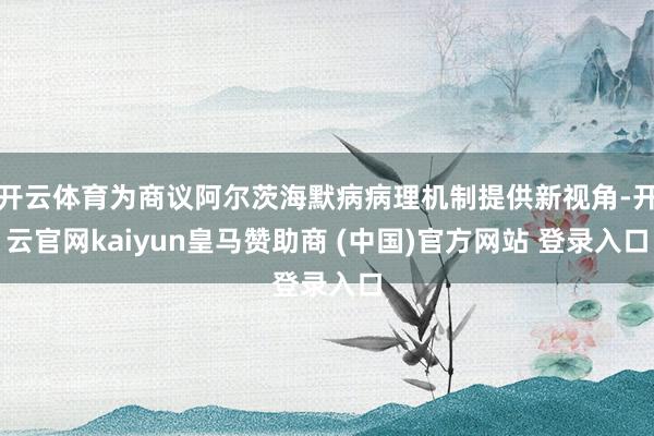 开云体育为商议阿尔茨海默病病理机制提供新视角-开云官网kaiyun皇马赞助商 (中国)官方网站 登录入口