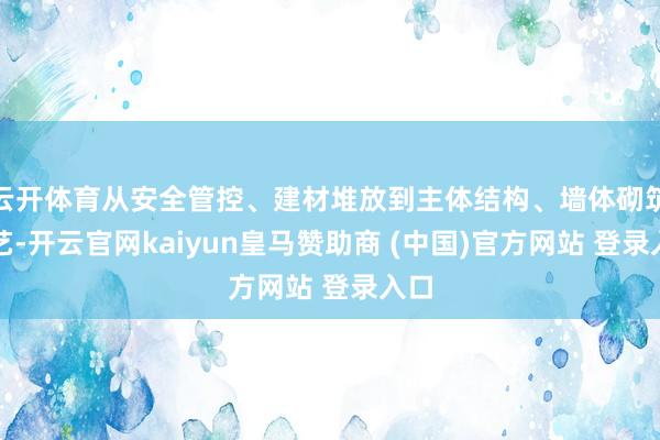云开体育从安全管控、建材堆放到主体结构、墙体砌筑工艺-开云官网kaiyun皇马赞助商 (中国)官方网站 登录入口