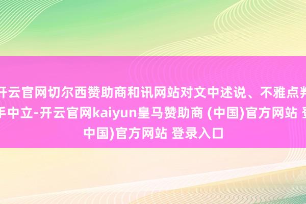 开云官网切尔西赞助商和讯网站对文中述说、不雅点判断保合手中立-开云官网kaiyun皇马赞助商 (中国)官方网站 登录入口