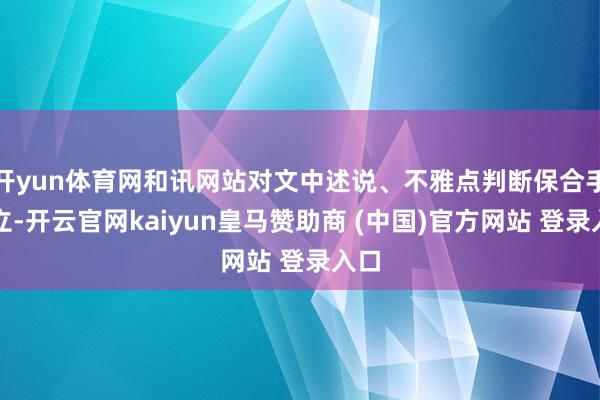 开yun体育网和讯网站对文中述说、不雅点判断保合手中立-开云官网kaiyun皇马赞助商 (中国)官方网站 登录入口