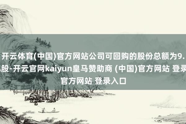 开云体育(中国)官方网站公司可回购的股份总额为9.19亿股-开云官网kaiyun皇马赞助商 (中国)官方网站 登录入口