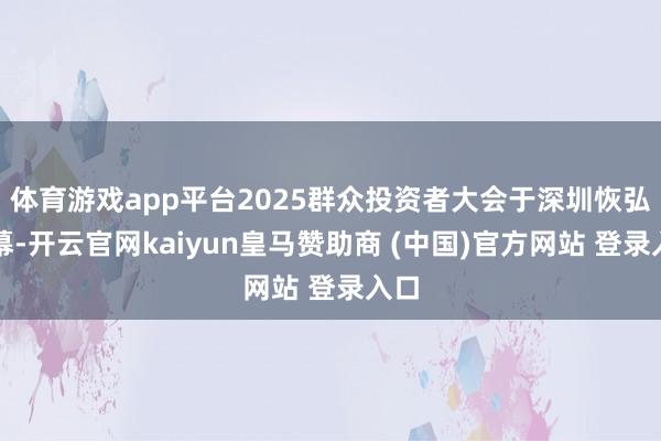体育游戏app平台2025群众投资者大会于深圳恢弘启幕-开云官网kaiyun皇马赞助商 (中国)官方网站 登录入口