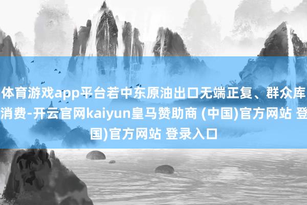 体育游戏app平台若中东原油出口无端正复、群众库存连续消费-开云官网kaiyun皇马赞助商 (中国)官方网站 登录入口